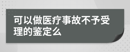 可以做医疗事故不予受理的鉴定么