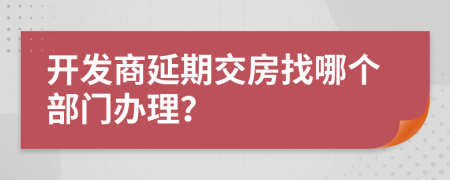 开发商延期交房找哪个部门办理？