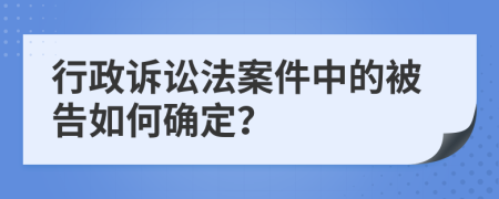 行政诉讼法案件中的被告如何确定？