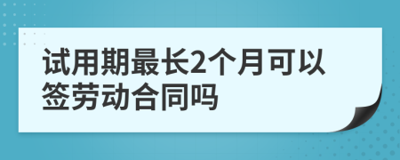 试用期最长2个月可以签劳动合同吗