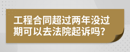 工程合同超过两年没过期可以去法院起诉吗？