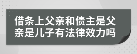 借条上父亲和债主是父亲是儿子有法律效力吗