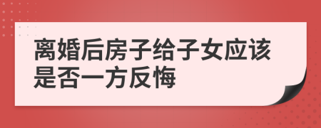离婚后房子给子女应该是否一方反悔