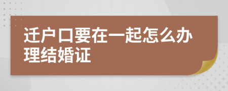 迁户口要在一起怎么办理结婚证