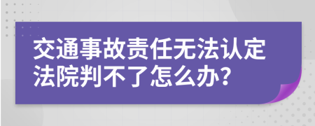 交通事故责任无法认定法院判不了怎么办？