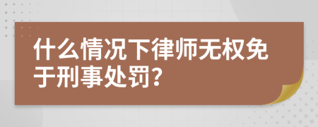 什么情况下律师无权免于刑事处罚？