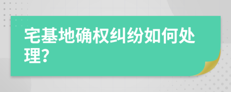 宅基地确权纠纷如何处理？