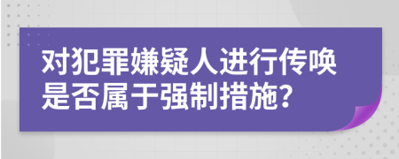对犯罪嫌疑人进行传唤是否属于强制措施？