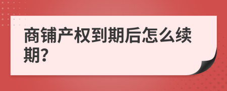 商铺产权到期后怎么续期？