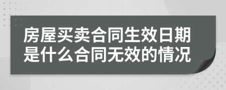 房屋买卖合同生效日期是什么合同无效的情况