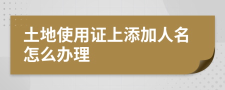 土地使用证上添加人名怎么办理