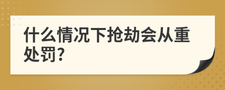 什么情况下抢劫会从重处罚?