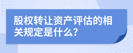 股权转让资产评估的相关规定是什么？