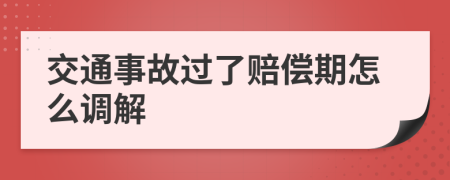 交通事故过了赔偿期怎么调解