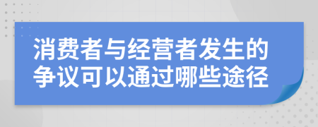 消费者与经营者发生的争议可以通过哪些途径