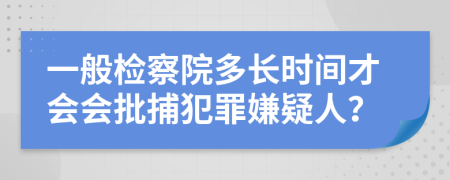 一般检察院多长时间才会会批捕犯罪嫌疑人？