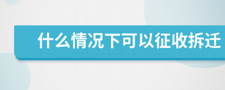 什么情况下可以征收拆迁