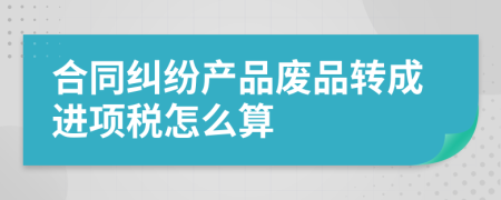 合同纠纷产品废品转成进项税怎么算