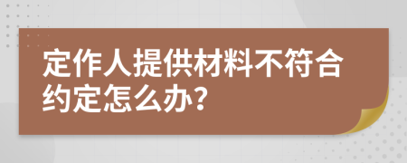 定作人提供材料不符合约定怎么办？