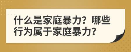 什么是家庭暴力？哪些行为属于家庭暴力？