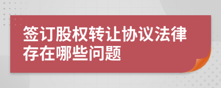 签订股权转让协议法律存在哪些问题