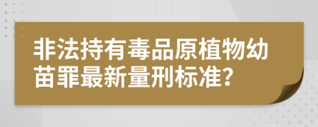 非法持有毒品原植物幼苗罪最新量刑标准？