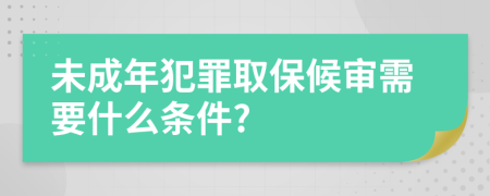 未成年犯罪取保候审需要什么条件?