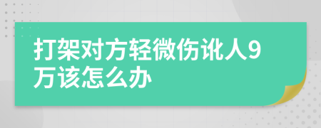 打架对方轻微伤讹人9万该怎么办