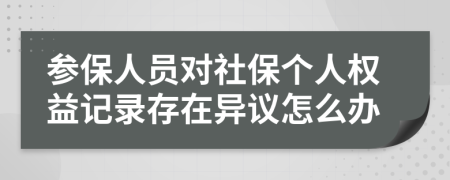 参保人员对社保个人权益记录存在异议怎么办