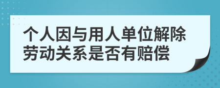 个人因与用人单位解除劳动关系是否有赔偿