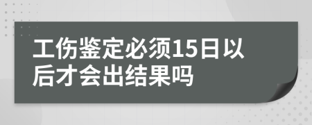 工伤鉴定必须15日以后才会出结果吗