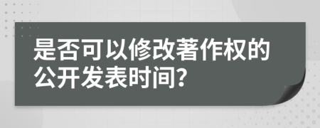 是否可以修改著作权的公开发表时间？