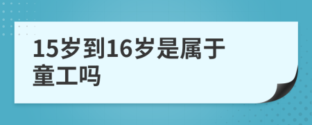 15岁到16岁是属于童工吗