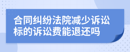 合同纠纷法院减少诉讼标的诉讼费能退还吗