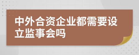 中外合资企业都需要设立监事会吗