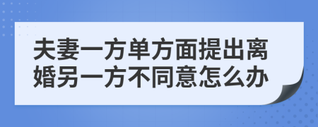 夫妻一方单方面提出离婚另一方不同意怎么办