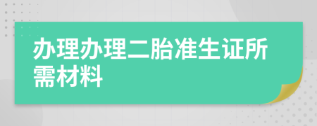 办理办理二胎准生证所需材料