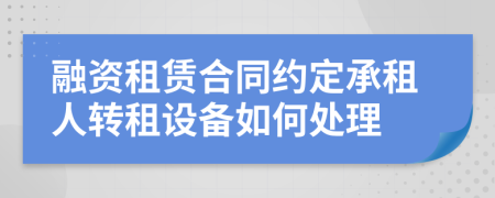 融资租赁合同约定承租人转租设备如何处理