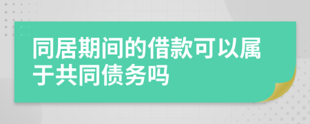 同居期间的借款可以属于共同债务吗