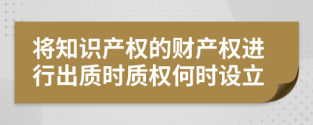 将知识产权的财产权进行出质时质权何时设立