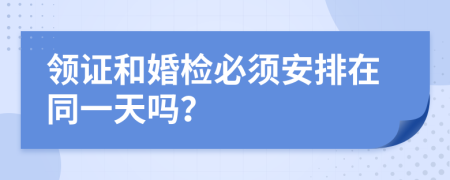 领证和婚检必须安排在同一天吗？