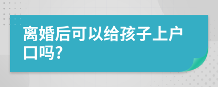 离婚后可以给孩子上户口吗?