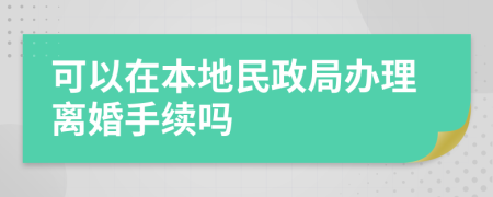 可以在本地民政局办理离婚手续吗