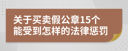 关于买卖假公章15个能受到怎样的法律惩罚