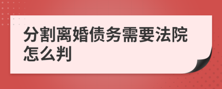 分割离婚债务需要法院怎么判