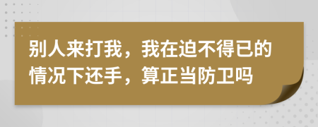 别人来打我，我在迫不得已的情况下还手，算正当防卫吗