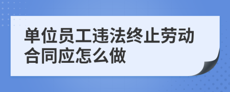 单位员工违法终止劳动合同应怎么做