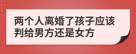 两个人离婚了孩子应该判给男方还是女方