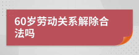 60岁劳动关系解除合法吗