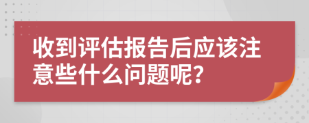 收到评估报告后应该注意些什么问题呢？